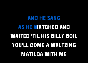 AND HE SANG
AS HE WATCHED AND
WAITED 'TIL HIS BILLY BOIL
YOU'LL COME A WALTZIHG
MATILDA WITH ME