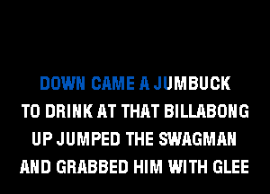 DOWN CAME A JUMBUCK
T0 DRINK AT THAT BILLABOHG
UP JUMPED THE SWAGMAH
AND GRABBED HIM WITH GLEE