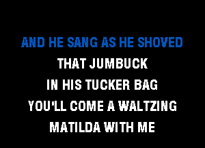 AND HE SANG AS HE SHOVED
THAT JUMBUCK
IN HIS TUCKER BAG
YOU'LL COME A WALTZIHG
MATILDA WITH ME