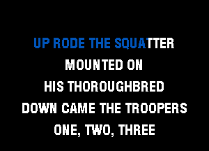 UP RODE THE SQURTTER
MOUNTED ON
HIS THOROUGHBRED
DOWN CAME THE TROOPERS
ONE, TWO, THREE