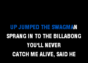 UP JUMPED THE SWAGMAH
SPRAHG IN TO THE BILLABOHG
YOU'LL NEVER
CATCH ME ALIVE, SAID HE