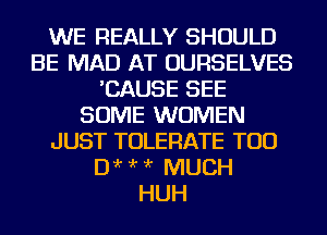 WE REALLY SHOULD
BE MAD AT OURSELVES
'CAUSE SEE
SOME WOMEN
JUST TOLERATE TOD
Dir ?'r ?'r MUCH
HUH