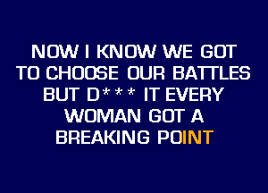 NOW I KNOW WE GOT
TO CHOOSE OUR BATTLES
BUT Dir ?'r ?'r IT EVERY
WOMAN GOT A
BREAKING POINT