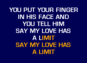 YOU PUT YOUR FINGER
IN HIS FACE AND
YOU TELL HIM
SAY MY LOVE HAS
A LIMIT
SAY MY LOVE HAS
A LIMIT