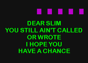 DEAR SLIM
YOU STILL AIN'T CALLED

OR WROTE

I HOPE YOU
HAVEACHANCE
