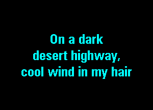 On a dark

desert highway,
cool wind in my hair