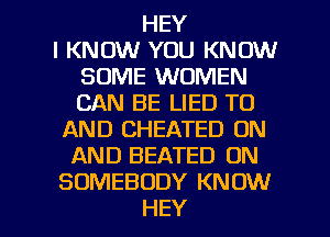 HEY
I KNOW YOU KNOW
SOME WOMEN
CAN BE LIED TO
AND CHEATED ON
AND BEATED ON
SOMEBODY KNOW

HEY I