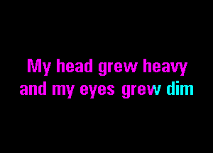 My head grew heavy

and my eyes grew dim