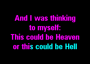 And I was thinking
to myselfi

This could be Heaven
or this could be Hell