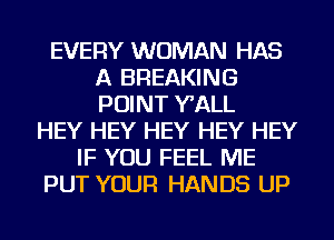 EVERY WOMAN HAS
A BREAKING
POINT WALL

HEY HEY HEY HEY HEY
IF YOU FEEL ME
PUT YOUR HANDS UP