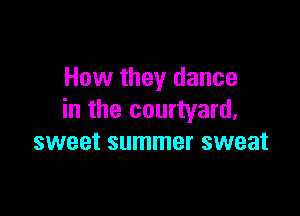 How they dance

in the courtyard,
sweet summer sweat