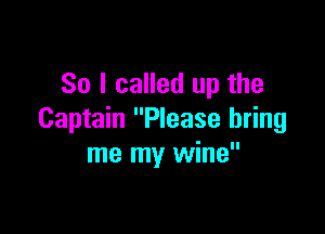 So I called up the

Captain Please bring
me my wine