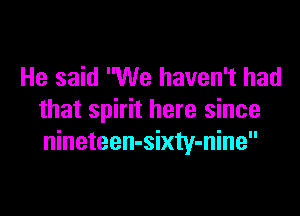 He said We haven't had

that spirit here since
nineteen-sixty-nine