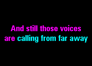 And still those voices

are calling from far away