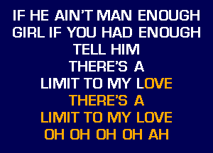 IF HE AIN'T MAN ENOUGH
GIRL IF YOU HAD ENOUGH
TELL HIM
THERES A
LIMIT TO MY LOVE
THERES A
LIMIT TO MY LOVE
OH OH OH OH AH