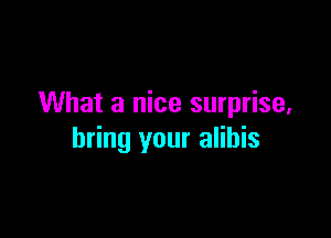 What a nice surprise,

bring your alibis