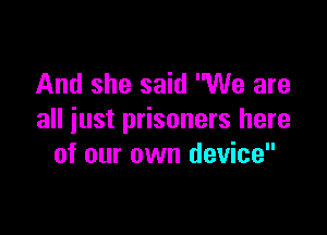 And she said We are

all just prisoners here
of our own device
