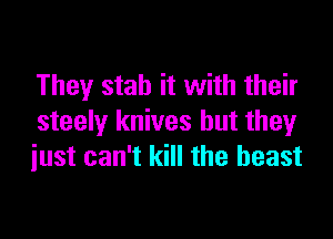 They stab it with their

steely knives but they
just can't kill the beast