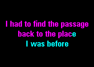 I had to find the passage

hack to the place
I was before