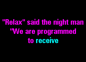 Relax said the night man

We are programmed
to receive