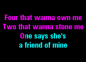 Four that wanna own me
Two that wanna stone me
One says she's
a friend of mine