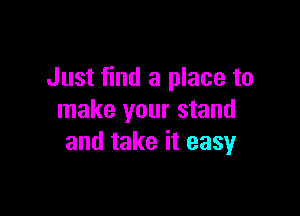 Just find a place to

make your stand
and take it easy
