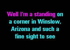 Well I'm a standing on
a corner in Winslow,

Arizona and such a
fine sight to see