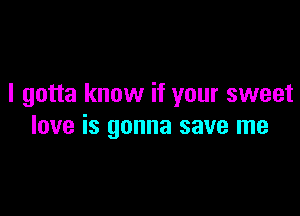 I gotta know if your sweet

love is gonna save me