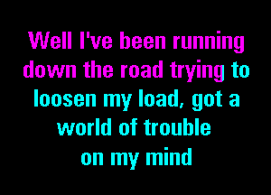 Well I've been running
down the road trying to
loosen my load, got a
world of trouble

on my mind