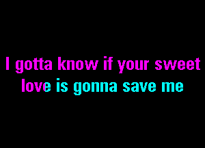 I gotta know if your sweet

love is gonna save me