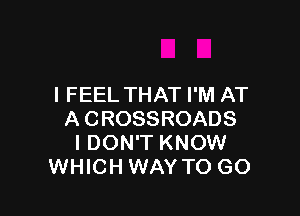 I FEEL THAT I'M AT

A CROSSROADS
I DON'T KNOW
WHICH WAY TO GO