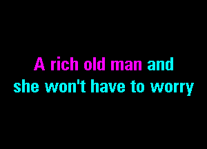 A rich old man and

she won't have to worry