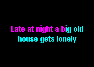 Late at night a big old

house gets lonely