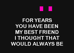 FOR YEARS
YOU HAVE BEEN
MY BEST FRIEND
I THOUGHT THAT

WOULD ALWAYS BE