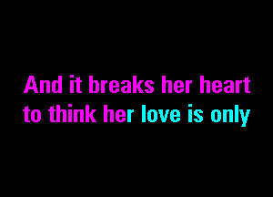 And it breaks her heart

to think her love is only