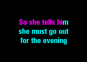 So she tells him

she must go out
for the evening