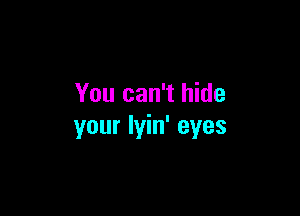 You can't hide

your lyin' eyes