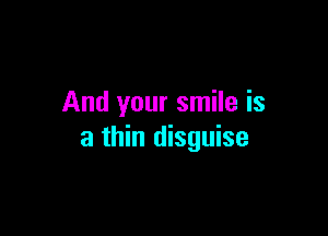 And your smile is

a thin disguise