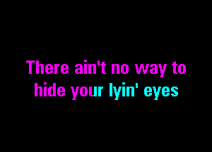 There ain't no way to

hide your lyin' eyes