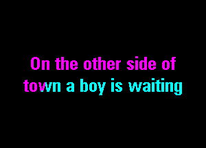 0n the other side of

town a boy is waiting