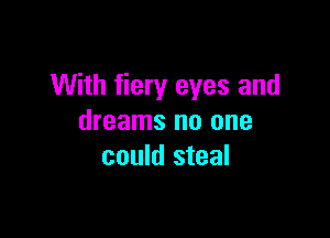 With fiery eyes and

dreams no one
could steal