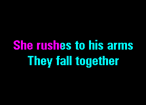 She rushes to his arms

They fall together