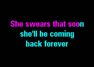 She swears that soon

she'll be coming
back forever