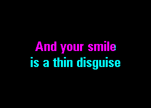 And your smile

is a thin disguise