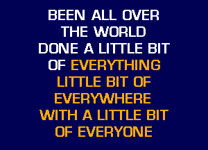 BEEN ALL OVER
THE WORLD
DONE A LITTLE BIT
OF EVERYTHING
LITTLE BIT OF
EVERYWHERE
WITH A LITTLE BIT

OF EVERYONE l