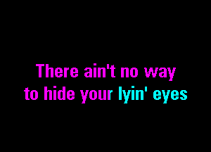 There ain't no way

to hide your lyin' eyes