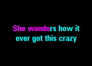 She wonders how it

ever got this crazy