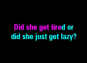 Did she get tired or

did she just get lazy?