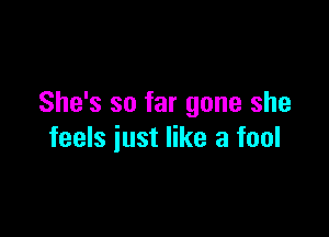 She's so far gone she

feels just like a fool