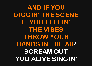 AND IF YOU
DIGGIN'THESCENE
IF YOU FEELIN'
THEVIBES
THROW YOUR
HANDS IN THE AIR
SCREAM OUT
YOU ALIVE SINGIN'